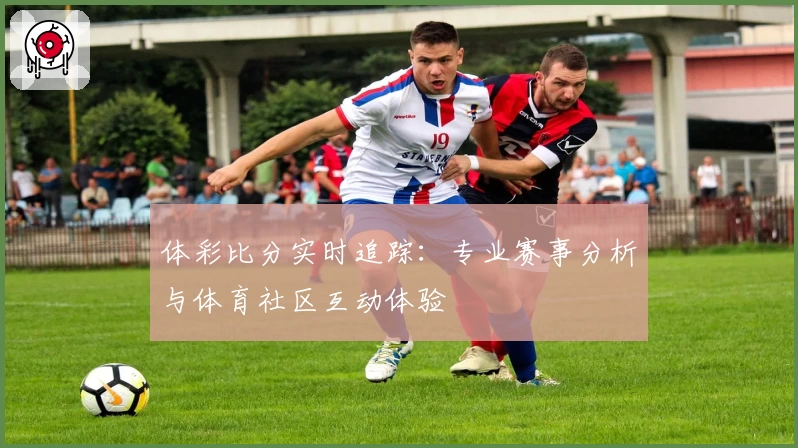 体彩比分实时追踪:专业赛事分析与体育社区互动体验