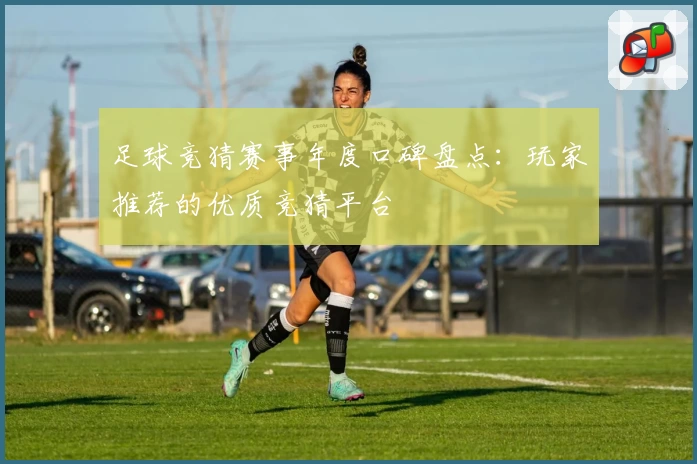 足球竞猜赛事年度口碑盘点：玩家推荐的优质竞猜平台