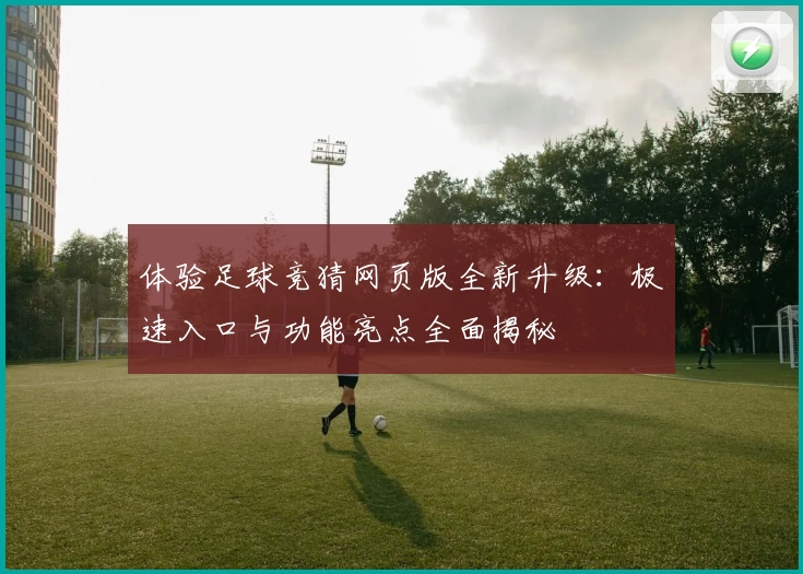 体验足球竞猜网页版全新升级：极速入口与功能亮点全面揭秘