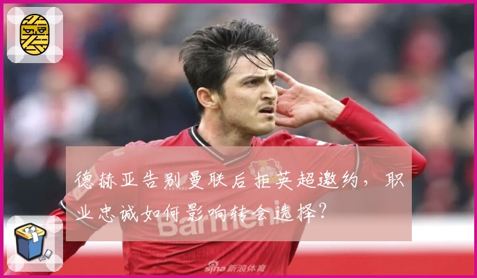德赫亚告别曼联后拒英超邀约,职业忠诚如何影响转会选择?