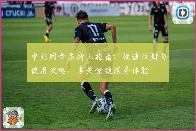 中彩网登录新人指南：快速注册与使用攻略，享受便捷服务体验