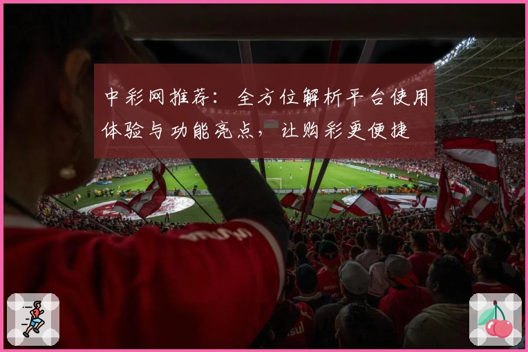 中彩网推荐：全方位解析平台使用体验与功能亮点，让购彩更便捷