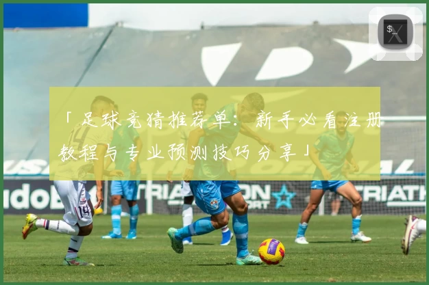 「足球竞猜推荐单：新手必看注册教程与专业预测技巧分享」