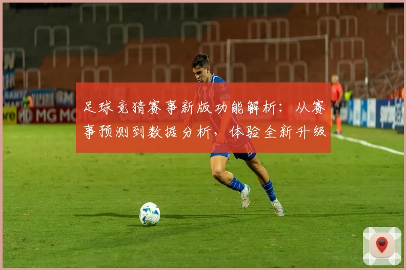 足球竞猜赛事新版功能解析：从赛事预测到数据分析，体验全新升级