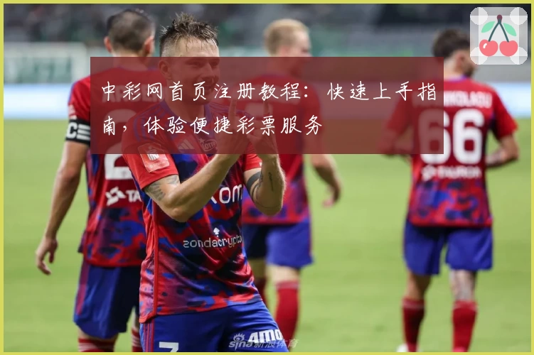 中彩网首页注册教程:快速上手指南,体验便捷彩票服务