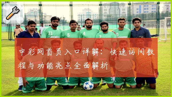 中彩网首页入口详解：快速访问教程与功能亮点全面解析
