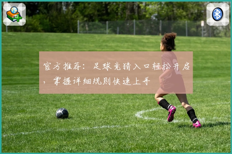 官方推荐：足球竞猜入口轻松开启，掌握详细规则快速上手