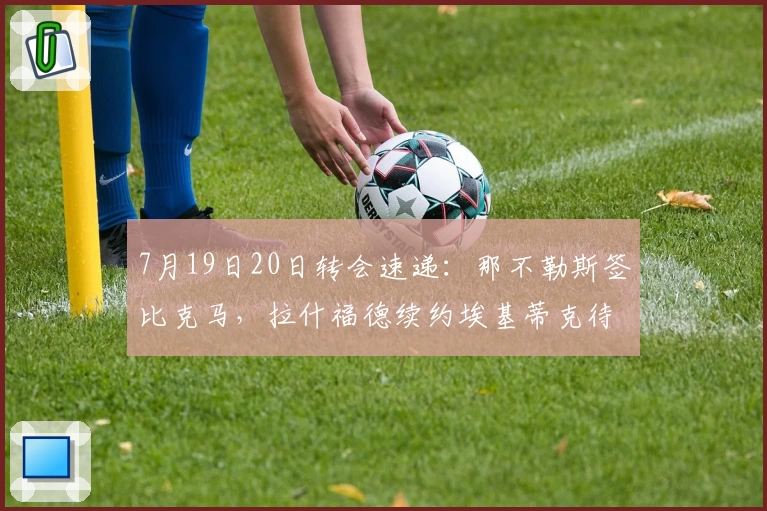 7月19日20日转会速递：那不勒斯签比克马，拉什福德续约埃基蒂克待定