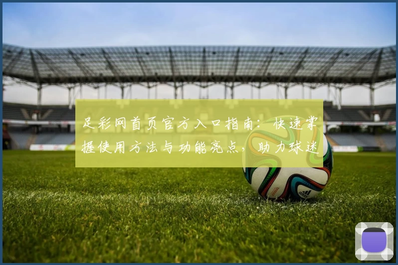 足彩网首页官方入口指南：快速掌握使用方法与功能亮点，助力球迷畅享赛事体验