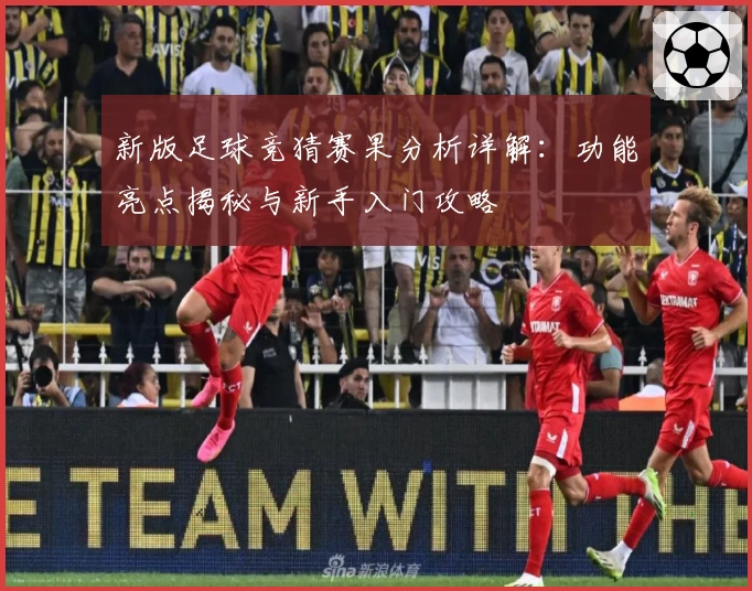 新版足球竞猜赛果分析详解：功能亮点揭秘与新手入门攻略