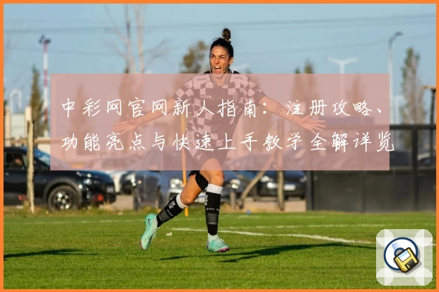中彩网官网新人指南：注册攻略、功能亮点与快速上手教学全解详览
