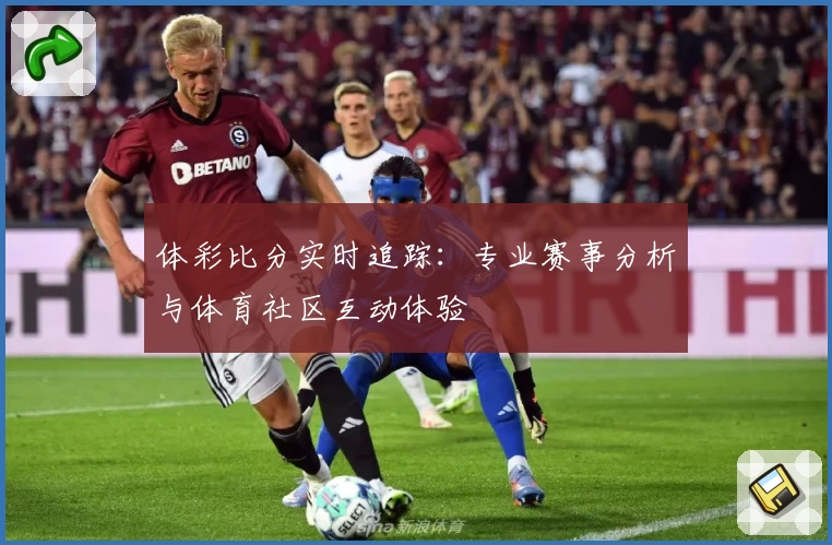 体彩比分实时追踪:专业赛事分析与体育社区互动体验