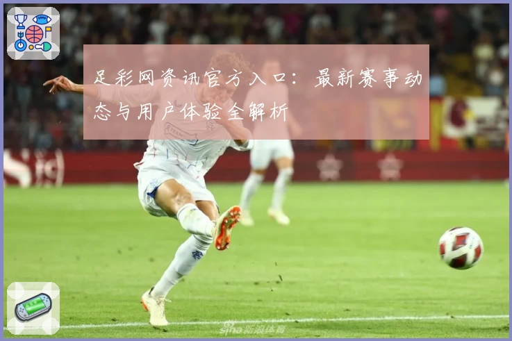 足彩网资讯官方入口：最新赛事动态与用户体验全解析