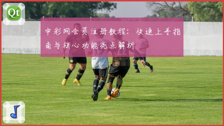 中彩网会员注册教程：快速上手指南与核心功能亮点解析