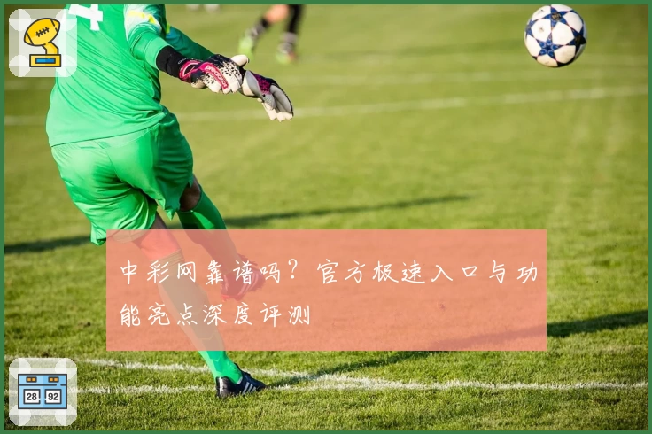 中彩网靠谱吗？官方极速入口与功能亮点深度评测