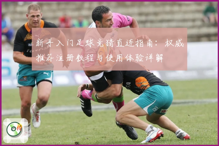 新手入门足球竞猜直连指南：权威推荐注册教程与使用体验详解