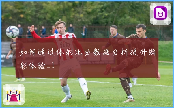 如何通过体彩比分数据分析提升购彩体验_1