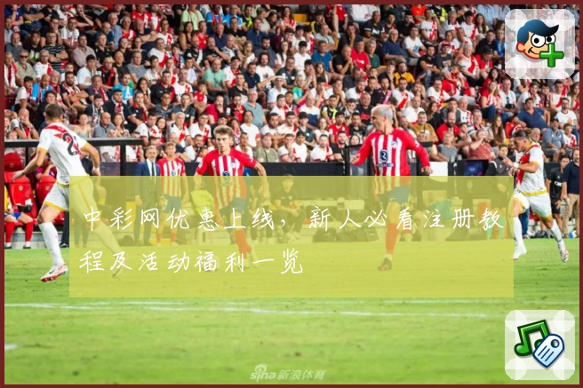 中彩网优惠上线，新人必看注册教程及活动福利一览