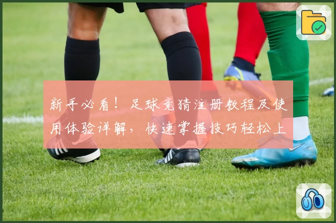 新手必看！足球竞猜注册教程及使用体验详解，快速掌握技巧轻松上手