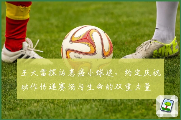 王大雷探访患癌小球迷，约定庆祝动作传递赛场与生命的双重力量