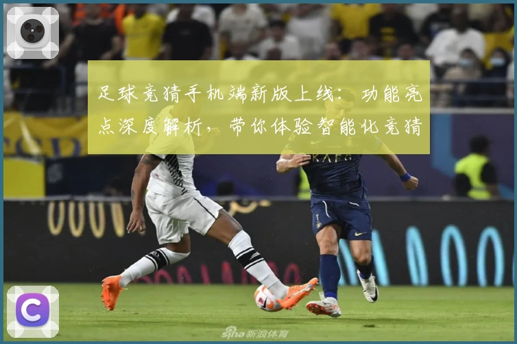 足球竞猜手机端新版上线：功能亮点深度解析，带你体验智能化竞猜新潮流